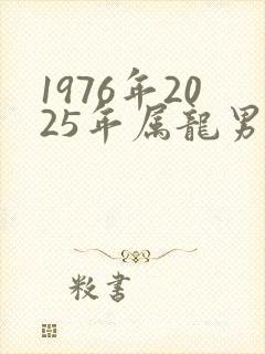 1976年2025年属龙男人的全年运势