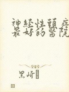 神经性头疼全国最好的医院