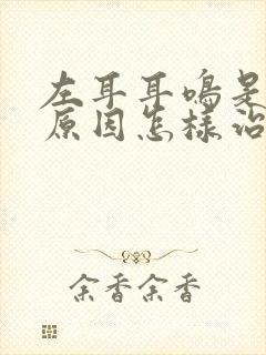 左耳耳鸣是什么原因怎样治疗