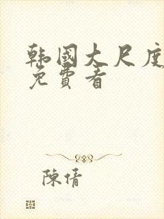 韩国大尺度视频免费看