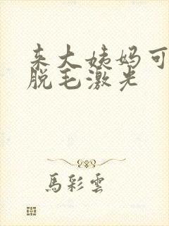 来大姨妈可以做脱毛激光