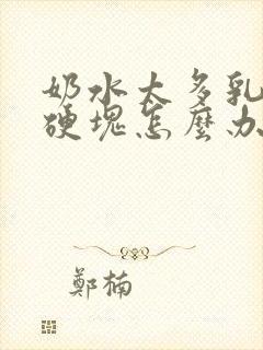 奶水太多乳房有硬块怎么办