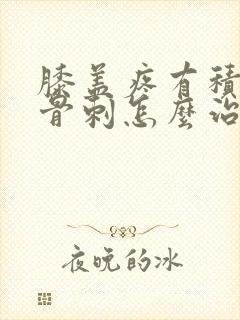 膝盖疼有积液有骨刺怎么治