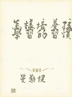 怎样培养孩子爱学习的习惯