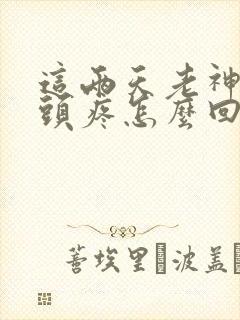 这两天老神经性头疼怎么回事