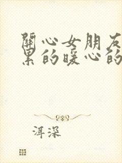 关心女朋友工作累的暖心的话