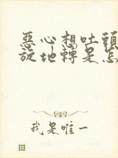 恶心想吐头晕天旋地转是怎么回事