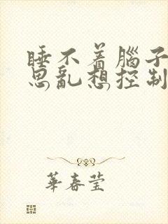 睡不着脑子里胡思乱想控制不住心慌