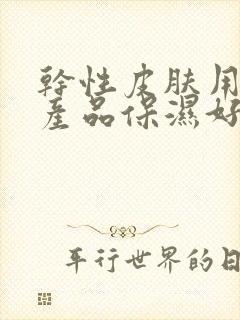 干性皮肤用什么产品保湿好