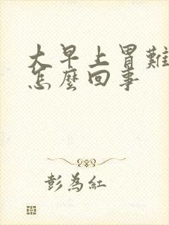 大早上胃难受是怎么回事