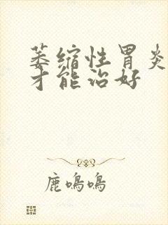 萎缩性胃炎多久才能治好