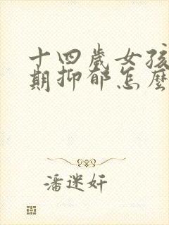 十四岁女孩青春期抑郁怎么办