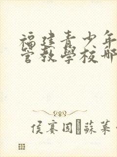 福建青少年叛逆管教学校哪家正规