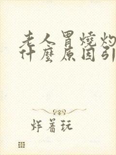 老人胃烧灼感是什么原因引起的封面