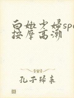 白嫩少妇spa按摩高潮