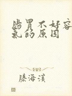 肠胃不好容易胀气的原因