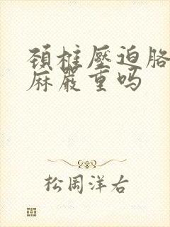 颈椎压迫胳膊疼麻严重吗