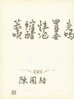 萎缩性胃炎可以吃醋泡姜吗