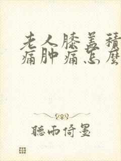 老人膝盖积水疼痛肿痛怎么治