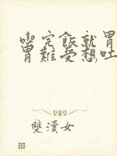 吃完饭就胃胀 胃难受想吐怎么回事