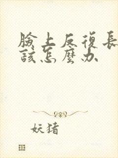 脸上反复长痘痘该怎么办