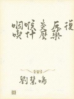 咽喉炎反复发烧吃什么药