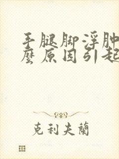 手腿脚浮肿是什么原因引起的