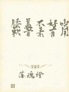 膝盖不好吃氨糖软骨素有用吗封面