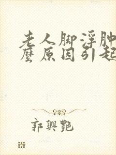 老人脚浮肿是什么原因引起的