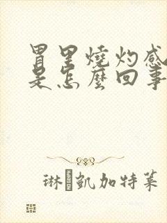 胃里烧灼感胀气是怎么回事