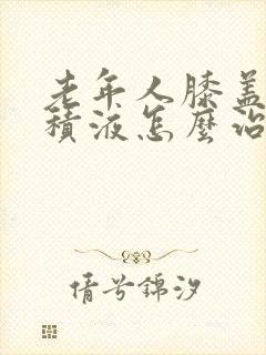 老年人膝盖疼有积液怎么治疗