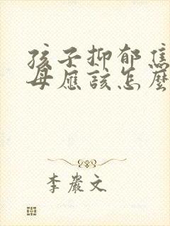 孩子抑郁焦虑父母应该怎么做