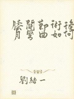 膝关节术后一个月弯曲如何康复