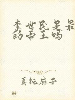 李世民是最厉害的帝王吗