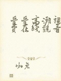 爱爱高潮视频免费在线观看