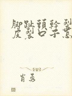 脚趾头干裂起硬皮裂口子怎么办