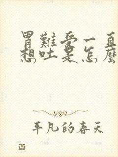 胃难受一直恶心想吐是怎么回事