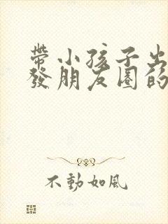 带小孩子出去玩发朋友圈的句子