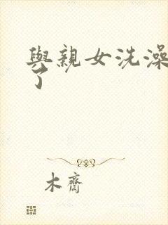 与亲女洗澡时伦了