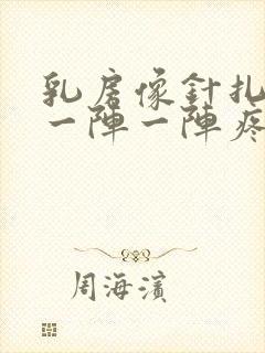 乳房像针扎一样一阵一阵疼怎么回事