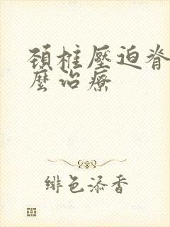 颈椎压迫脊髓怎么治疗