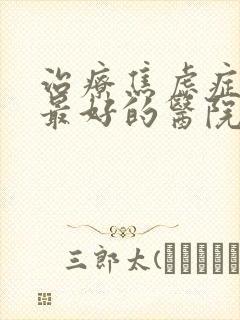 治疗焦虑症抑郁最好的医院