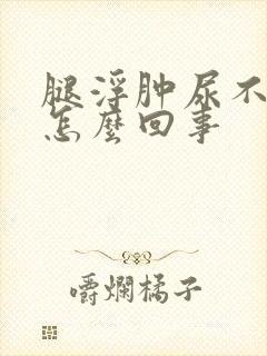 腿浮肿尿不出尿怎么回事