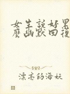 女生说好累呀怎么幽默回复