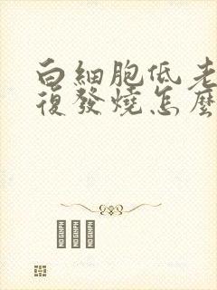 白细胞低老是反复发烧怎么办封面