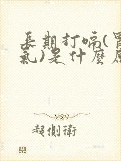 长期打嗝(胃反气)是什么原因