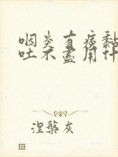 咽炎有痰黏黏的吐不尽用什么药