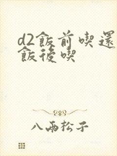 d2饭前吃还是饭后吃