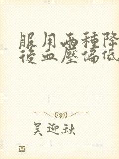 服用两种降压药后血压偏低怎么办