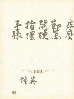 手指关节疼痛肿胀僵硬怎么办